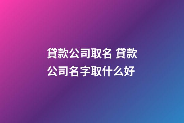 貸款公司取名 貸款公司名字取什么好-第1張-公司起名-玄機派